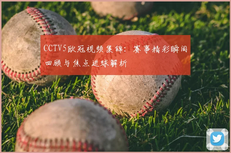 CCTV5欧冠视频集锦:赛事精彩瞬间回顾与焦点进球解析