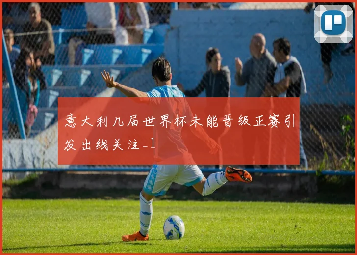 意大利几届世界杯未能晋级正赛引发出线关注_1