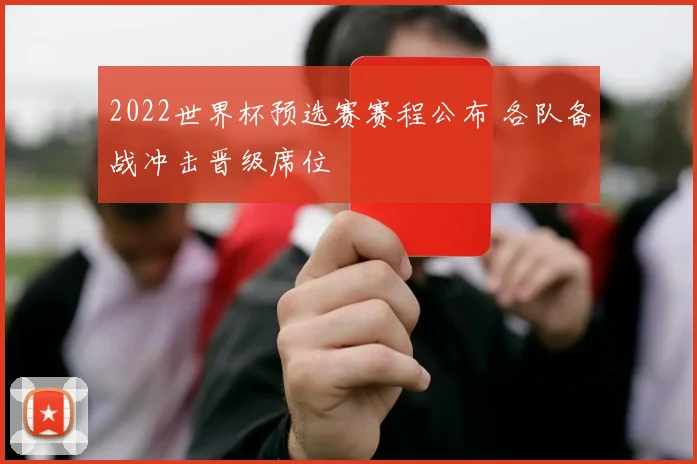 2022世界杯预选赛赛程公布 各队备战冲击晋级席位