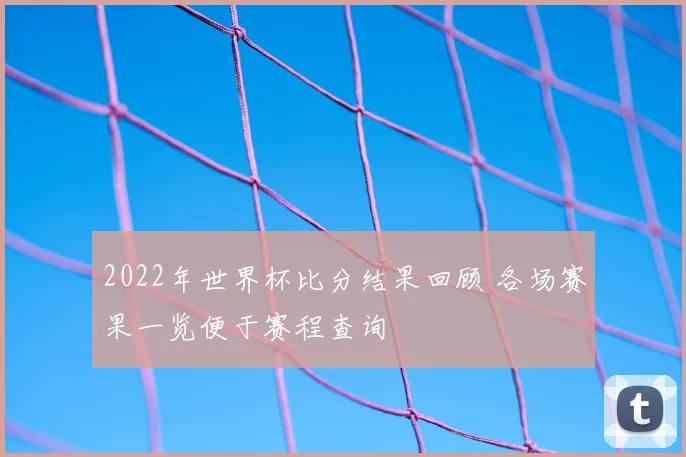 2022年世界杯比分结果回顾 各场赛果一览便于赛程查询