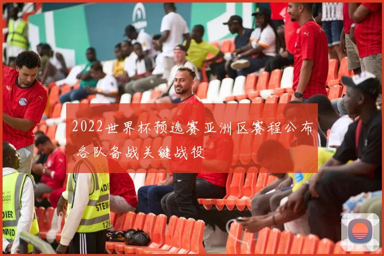 2022世界杯预选赛亚洲区赛程公布 各队备战关键战役