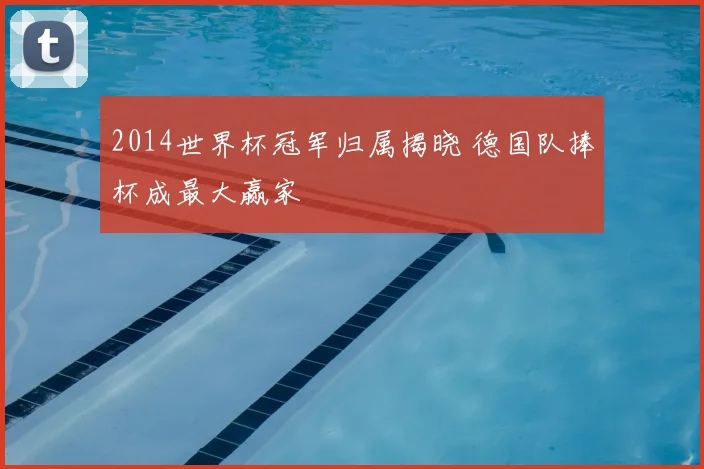 2014世界杯冠军归属揭晓 德国队捧杯成最大赢家