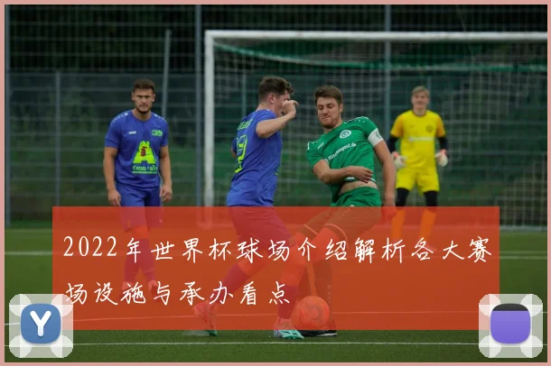 2022年世界杯球场介绍解析各大赛场设施与承办看点