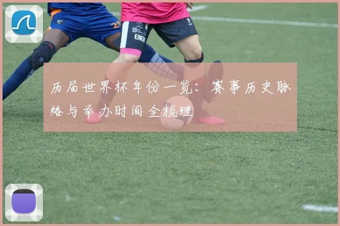历届世界杯年份一览：赛事历史脉络与举办时间全梳理