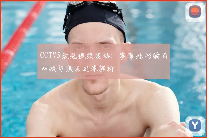 CCTV5欧冠视频集锦:赛事精彩瞬间回顾与焦点进球解析