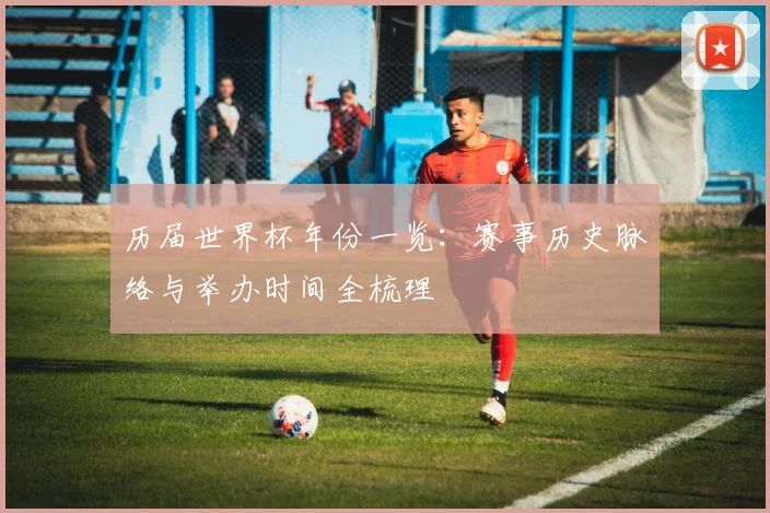 历届世界杯年份一览：赛事历史脉络与举办时间全梳理