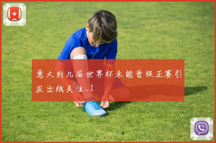 意大利几届世界杯未能晋级正赛引发出线关注_1